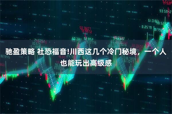 驰盈策略 社恐福音!川西这几个冷门秘境，一个人也能玩出高级感