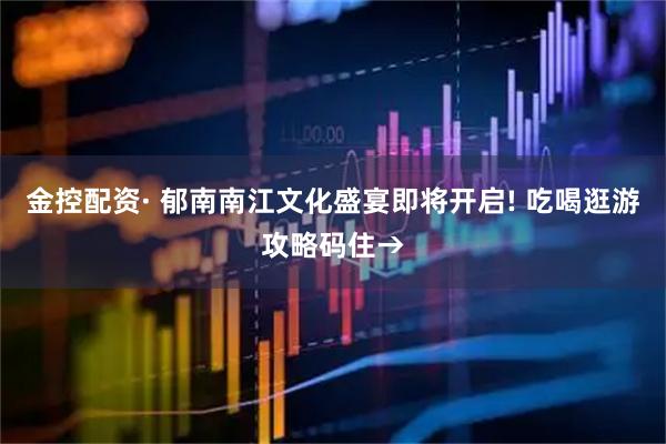 金控配资· 郁南南江文化盛宴即将开启! 吃喝逛游攻略码住→