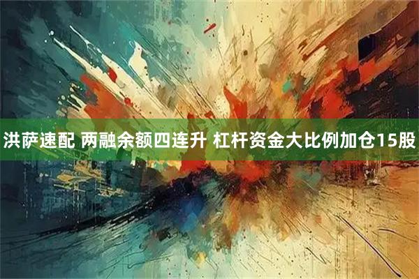 洪萨速配 两融余额四连升 杠杆资金大比例加仓15股
