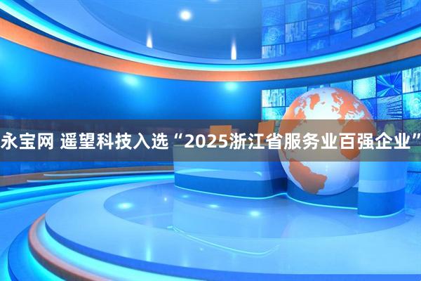 永宝网 遥望科技入选“2025浙江省服务业百强企业”