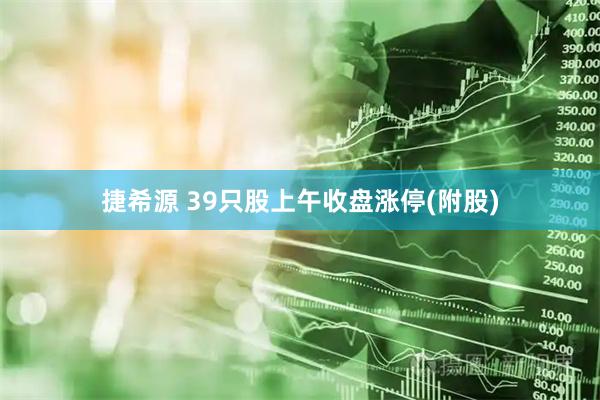 捷希源 39只股上午收盘涨停(附股)