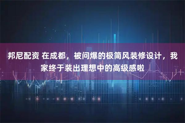 邦尼配资 在成都，被问爆的极简风装修设计，我家终于装出理想中的高级感啦