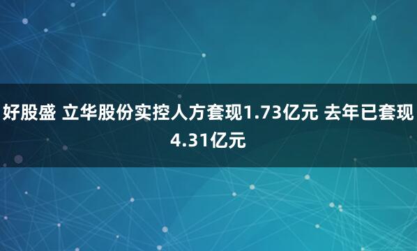 好股盛 立华股份实控人方套现1.73亿元 去年已套现4.31亿元