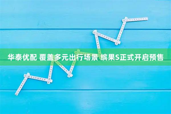 华泰优配 覆盖多元出行场景 缤果S正式开启预售