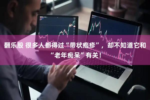 翻乐股 很多人都得过“带状疱疹”，却不知道它和“老年痴呆”有关！