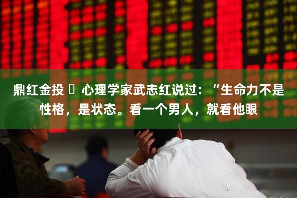 鼎红金投 ​心理学家武志红说过：“生命力不是性格，是状态。看一个男人，就看他眼