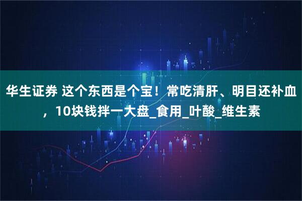 华生证券 这个东西是个宝！常吃清肝、明目还补血，10块钱拌一大盘_食用_叶酸_维生素