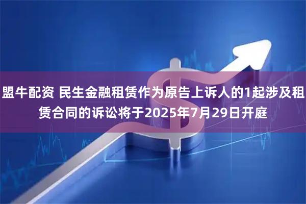 盟牛配资 民生金融租赁作为原告上诉人的1起涉及租赁合同的诉讼将于2025年7月29日开庭