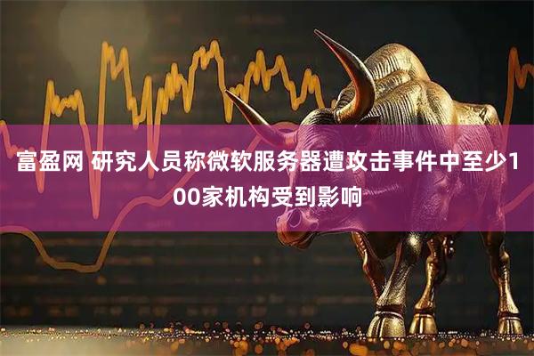 富盈网 研究人员称微软服务器遭攻击事件中至少100家机构受到影响