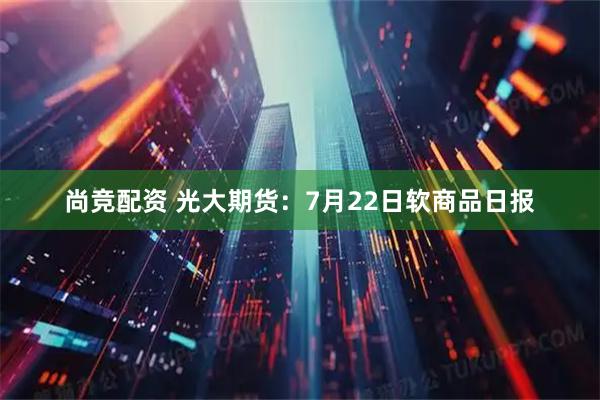 尚竞配资 光大期货：7月22日软商品日报