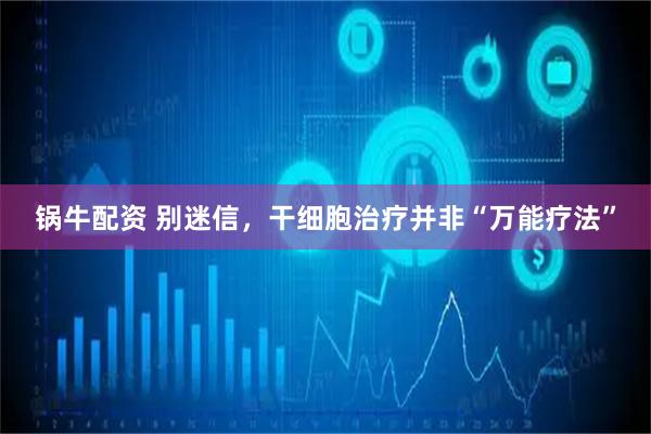 锅牛配资 别迷信，干细胞治疗并非“万能疗法”