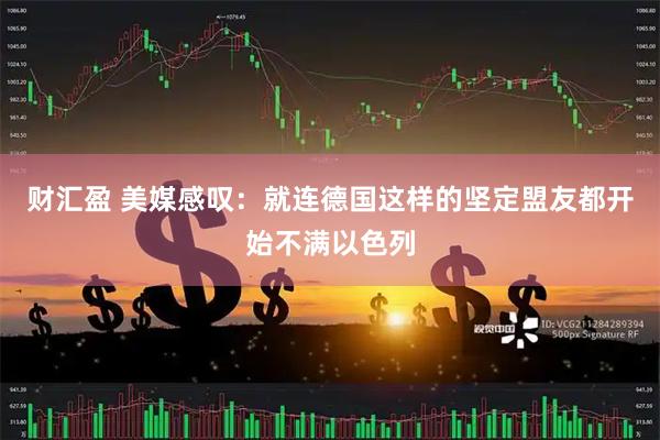 财汇盈 美媒感叹：就连德国这样的坚定盟友都开始不满以色列