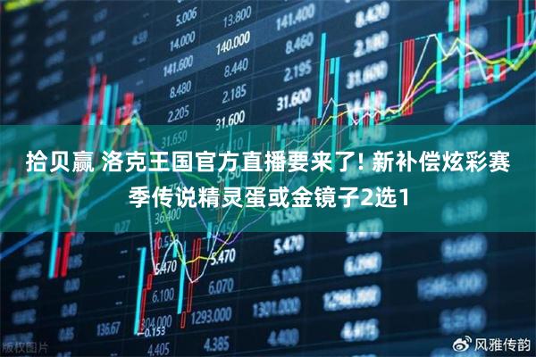 拾贝赢 洛克王国官方直播要来了! 新补偿炫彩赛季传说精灵蛋或金镜子2选1