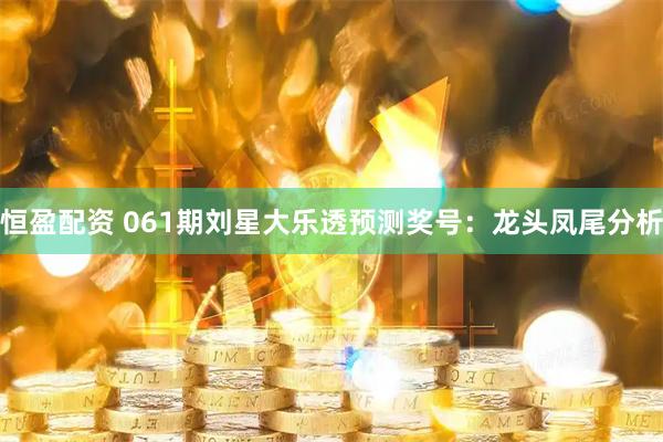恒盈配资 061期刘星大乐透预测奖号：龙头凤尾分析