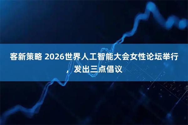 客新策略 2026世界人工智能大会女性论坛举行，发出三点倡议