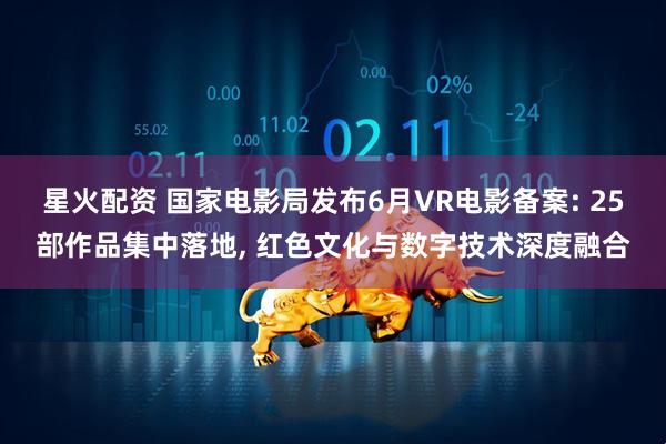 星火配资 国家电影局发布6月VR电影备案: 25部作品集中落地, 红色文化与数字技术深度融合
