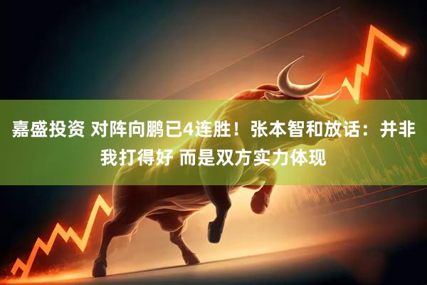 嘉盛投资 对阵向鹏已4连胜！张本智和放话：并非我打得好 而是双方实力体现