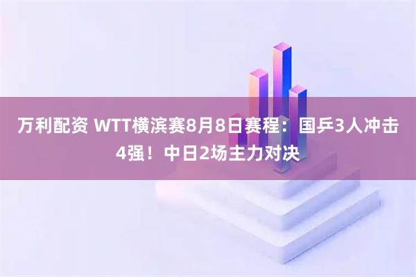 万利配资 WTT横滨赛8月8日赛程：国乒3人冲击4强！中日2场主力对决