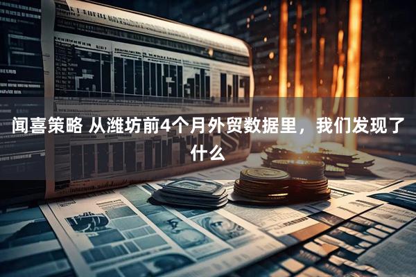闻喜策略 从潍坊前4个月外贸数据里，我们发现了什么